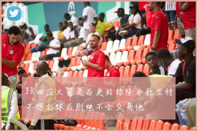 JR回应火箭是否更好称除非杜兰特不想打球否则绝不会交易他