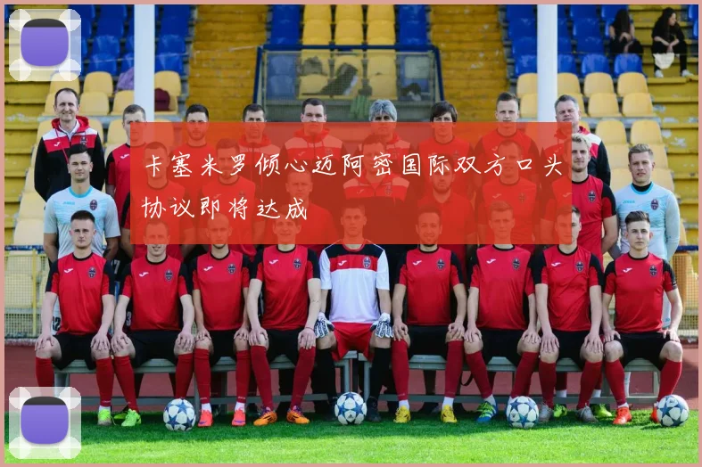 卡塞米罗倾心迈阿密国际双方口头协议即将达成