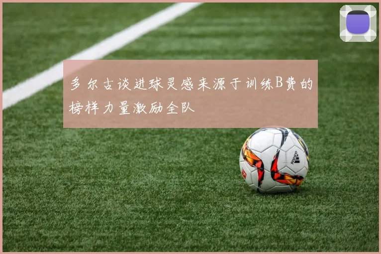 多尔古谈进球灵感来源于训练B费的榜样力量激励全队