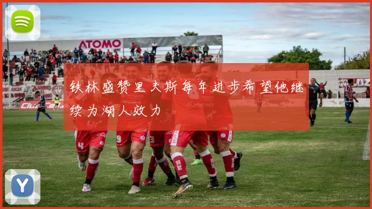 铁林盛赞里夫斯每年进步希望他继续为湖人效力