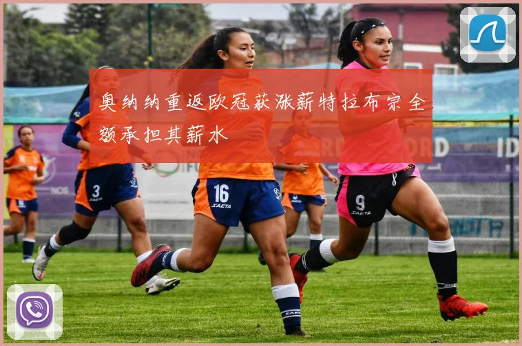 奥纳纳重返欧冠获涨薪特拉布宗全额承担其薪水