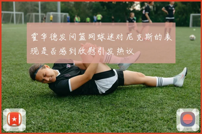 霍华德发问篮网球迷对尼克斯的表现是否感到欣慰引发热议