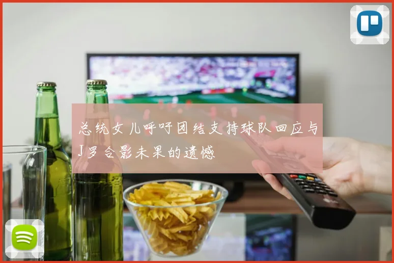总统女儿呼吁团结支持球队回应与J罗合影未果的遗憾