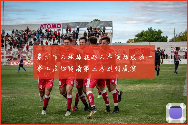泉州市文旅局就赵文卓演郑成功一事回应称聘请第三方进行展演