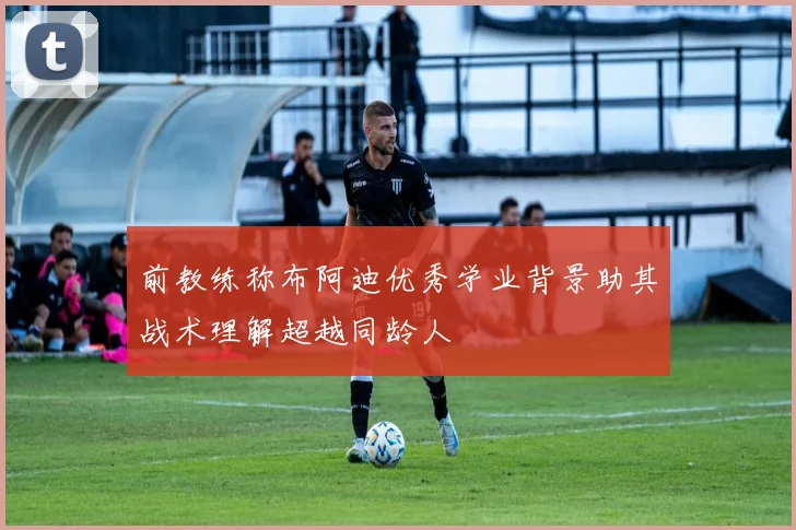 前教练称布阿迪优秀学业背景助其战术理解超越同龄人