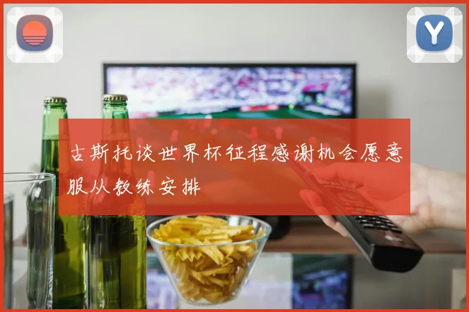 古斯托谈世界杯征程感谢机会愿意服从教练安排