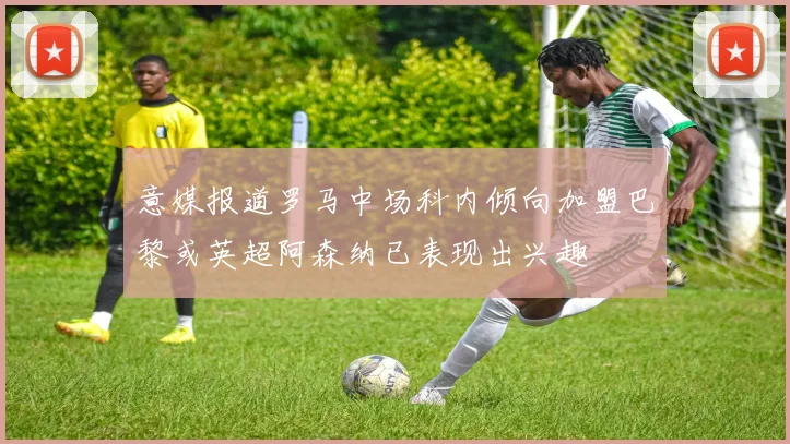 意媒报道罗马中场科内倾向加盟巴黎或英超阿森纳已表现出兴趣