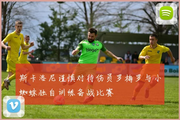 斯卡洛尼谨慎对待伤员罗梅罗与小蜘蛛独自训练备战比赛
