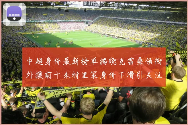 中超身价最新榜单揭晓克雷桑领衔外援前十米特里策身价下滑引关注