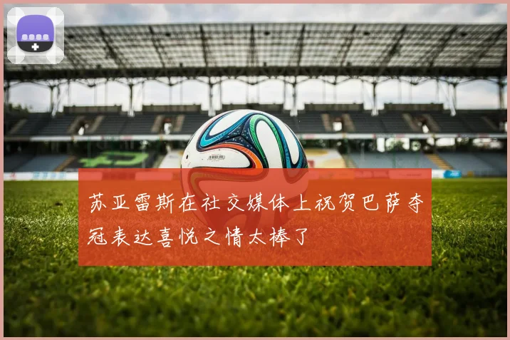 苏亚雷斯在社交媒体上祝贺巴萨夺冠表达喜悦之情太棒了