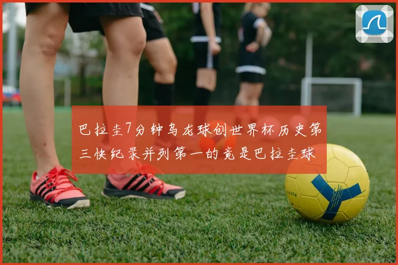 巴拉圭7分钟乌龙球创世界杯历史第三快纪录并列第一的竟是巴拉圭球员