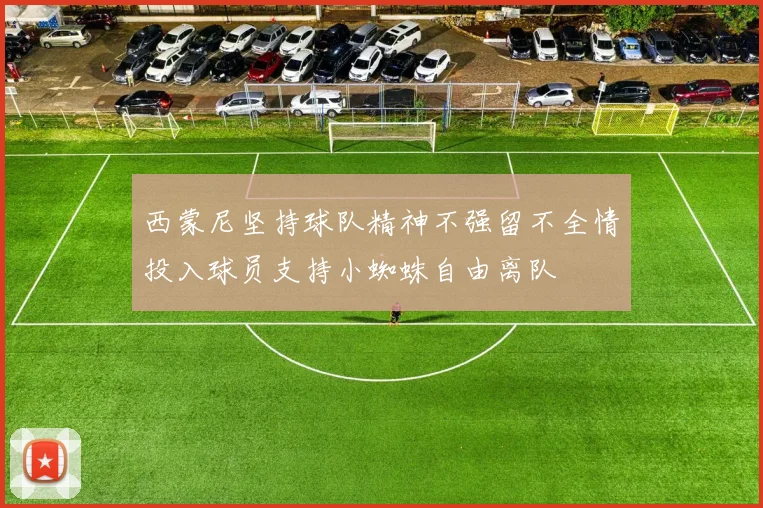 西蒙尼坚持球队精神不强留不全情投入球员支持小蜘蛛自由离队