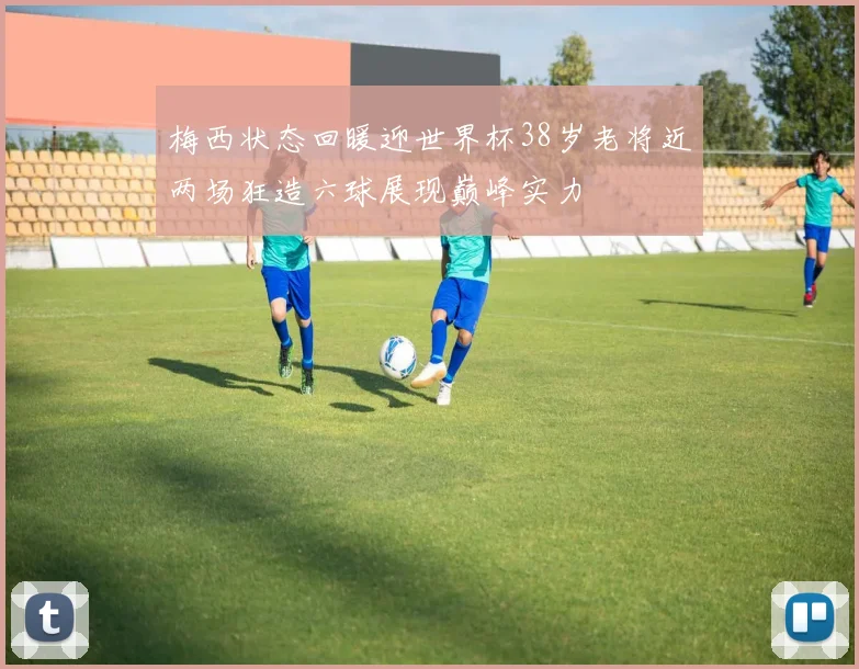 梅西状态回暖迎世界杯38岁老将近两场狂造六球展现巅峰实力